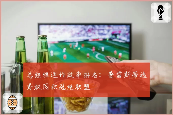 总经理运作效率排名:普雷斯蒂选秀权囤积冠绝联盟