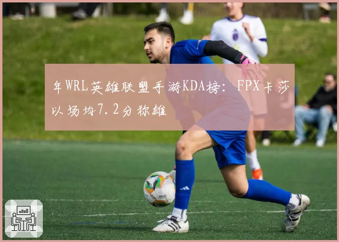 年WRL英雄联盟手游KDA榜:FPX卡莎以场均7.2分称雄