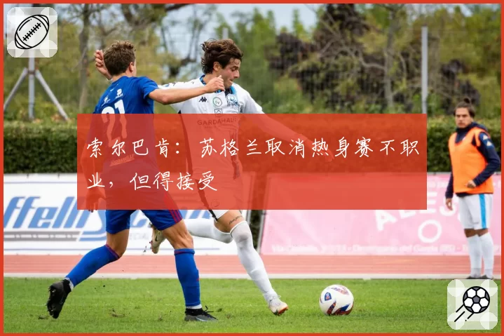 索尔巴肯：苏格兰取消热身赛不职业，但得接受