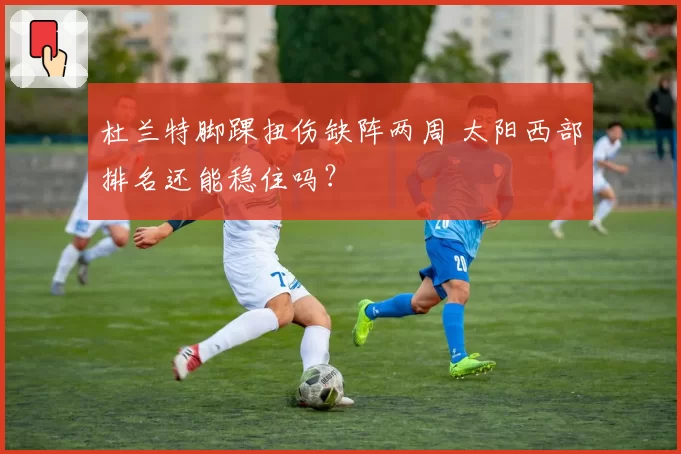 杜兰特脚踝扭伤缺阵两周 太阳西部排名还能稳住吗?