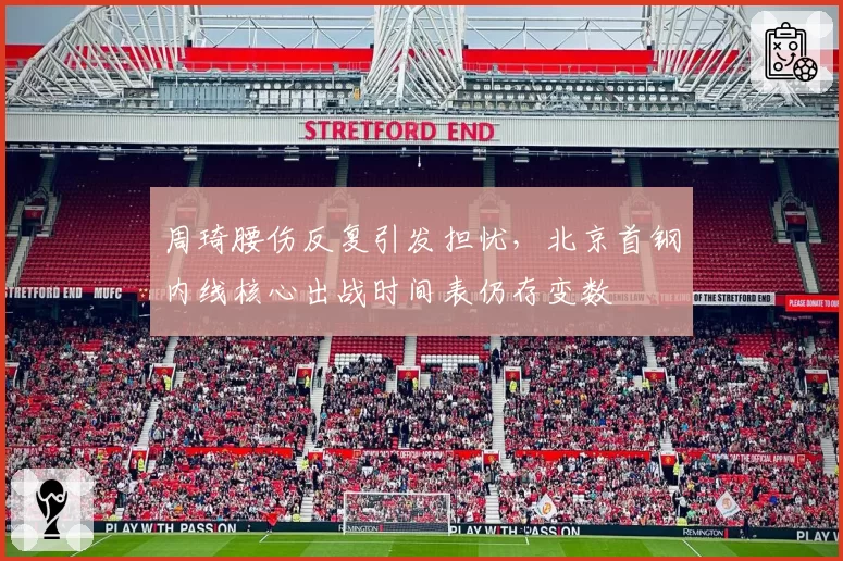 周琦腰伤反复引发担忧，北京首钢内线核心出战时间表仍存变数