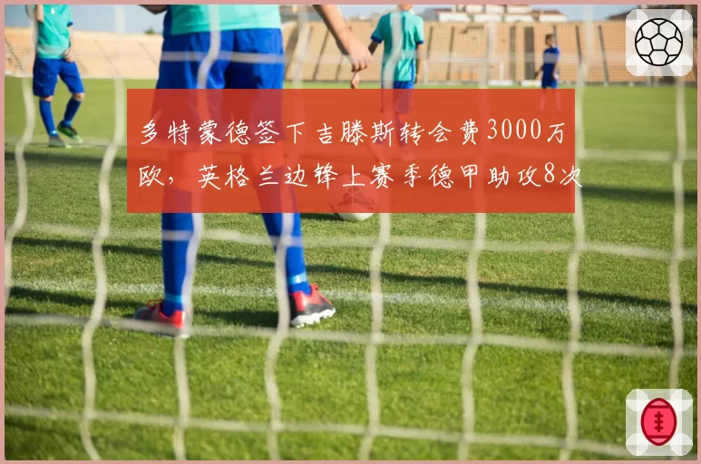 多特蒙德签下吉滕斯转会费3000万欧，英格兰边锋上赛季德甲助攻8次