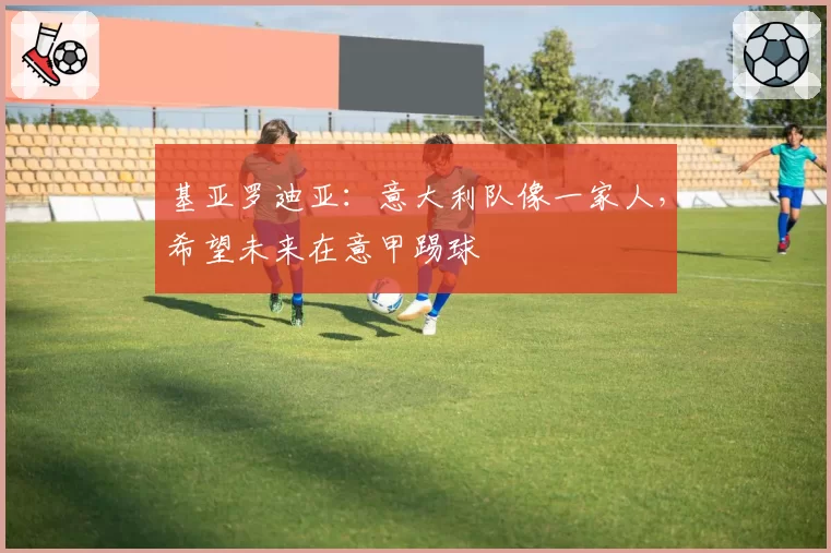 基亚罗迪亚：意大利队像一家人，希望未来在意甲踢球