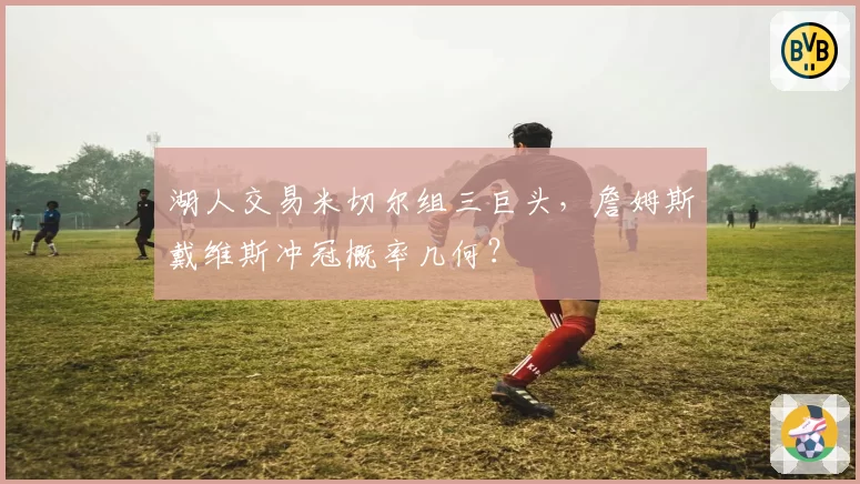 湖人交易米切尔组三巨头,詹姆斯戴维斯冲冠概率几何?
