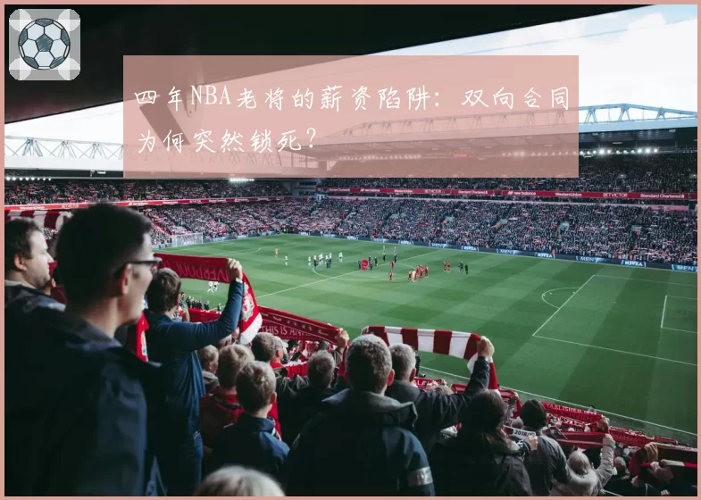 四年NBA老将的薪资陷阱:双向合同为何突然锁死?