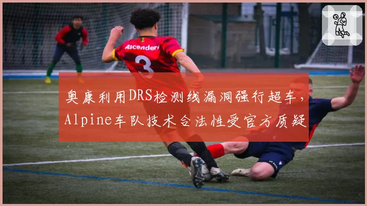 奥康利用DRS检测线漏洞强行超车，Alpine车队技术合法性受官方质疑