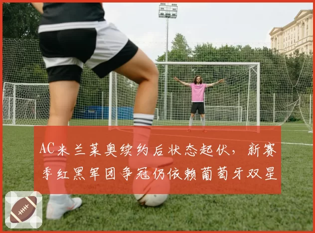 AC米兰莱奥续约后状态起伏，新赛季红黑军团争冠仍依赖葡萄牙双星