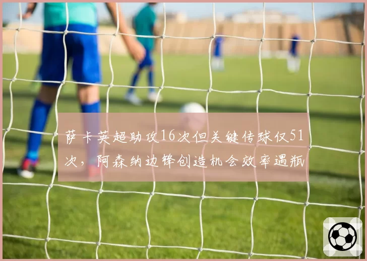 萨卡英超助攻16次但关键传球仅51次，阿森纳边锋创造机会效率遇瓶颈