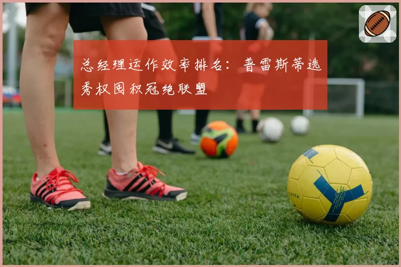 总经理运作效率排名：普雷斯蒂选秀权囤积冠绝联盟