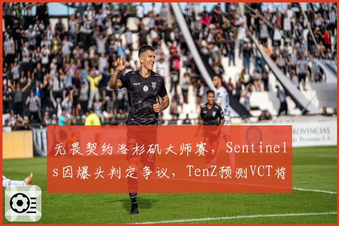 无畏契约洛杉矶大师赛，Sentinels因爆头判定争议，TenZ预测VCT将引入服务器回放系统
