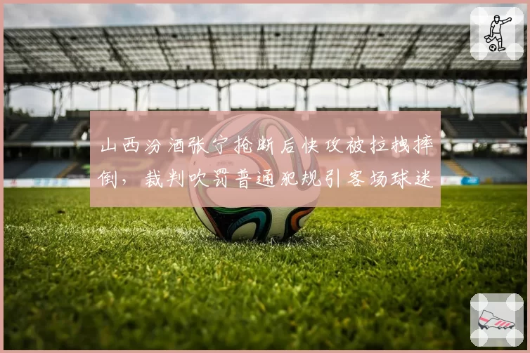山西汾酒张宁抢断后快攻被拉拽摔倒,裁判吹罚普通犯规引客场球迷不满