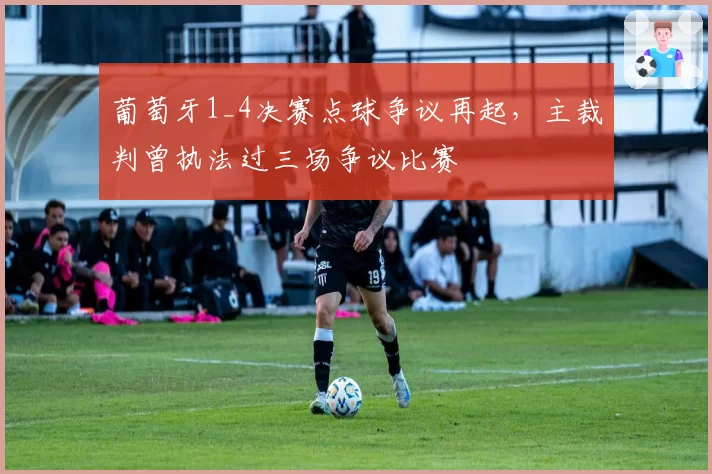 葡萄牙1_4决赛点球争议再起,主裁判曾执法过三场争议比赛