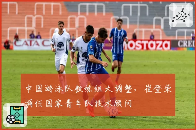 中国游泳队教练组大调整,崔登荣调任国家青年队技术顾问