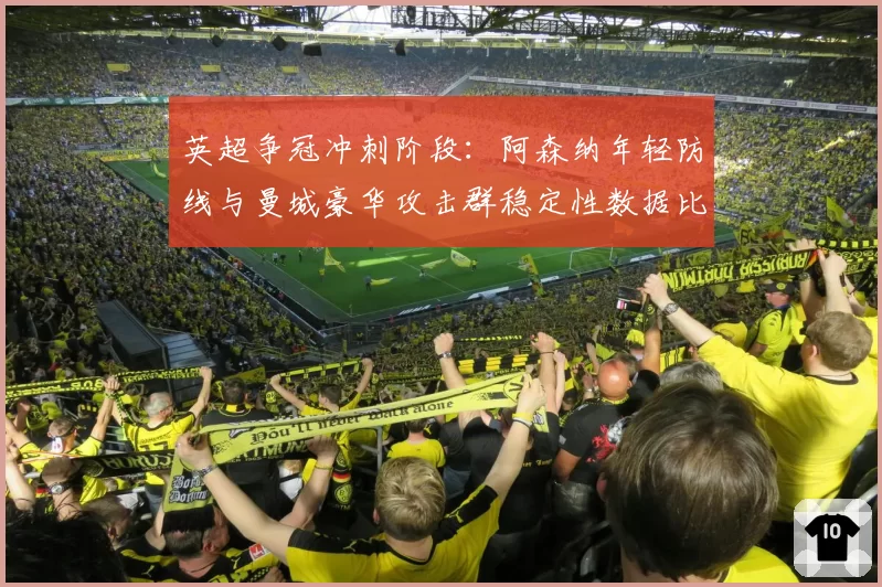 英超争冠冲刺阶段：阿森纳年轻防线与曼城豪华攻击群稳定性数据比拼