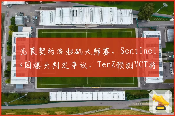 无畏契约洛杉矶大师赛,Sentinels因爆头判定争议,TenZ预测VCT将引入服务器回放系统
