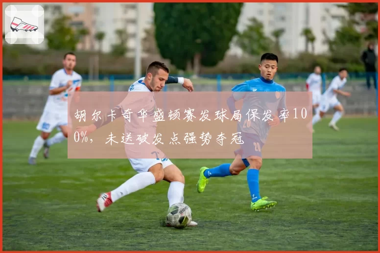 胡尔卡奇华盛顿赛发球局保发率100%，未送破发点强势夺冠