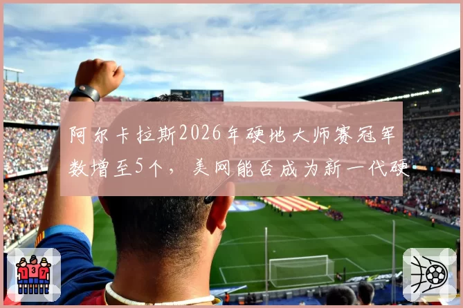 阿尔卡拉斯2026年硬地大师赛冠军数增至5个，美网能否成为新一代硬地之王？