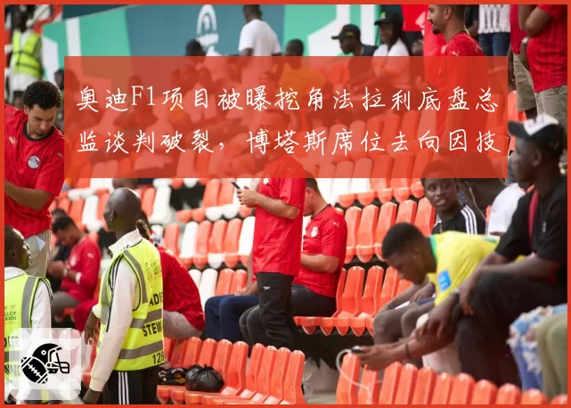 奥迪F1项目被曝挖角法拉利底盘总监谈判破裂,博塔斯席位去向因技术团队分歧再度成谜